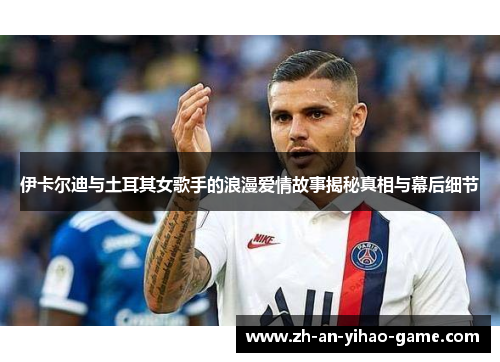 伊卡尔迪与土耳其女歌手的浪漫爱情故事揭秘真相与幕后细节