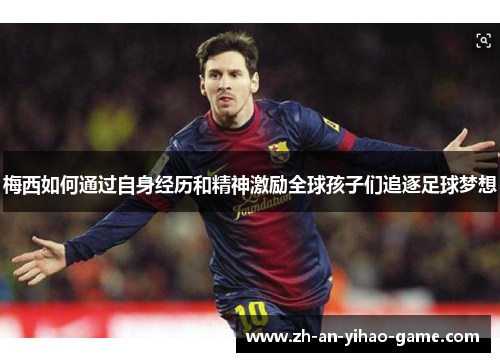 梅西如何通过自身经历和精神激励全球孩子们追逐足球梦想
