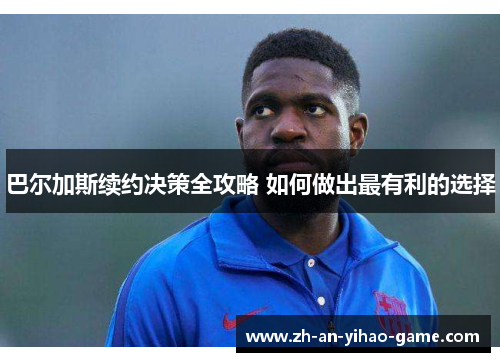 巴尔加斯续约决策全攻略 如何做出最有利的选择