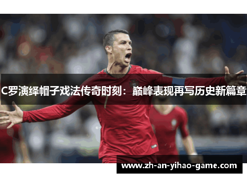 C罗演绎帽子戏法传奇时刻：巅峰表现再写历史新篇章
