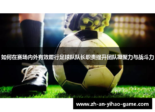 如何在赛场内外有效履行足球队队长职责提升团队凝聚力与战斗力