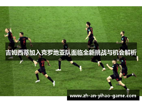 吉姆西蒂加入克罗地亚队面临全新挑战与机会解析