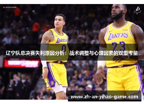 辽宁队总决赛失利原因分析:战术调整与心理因素的双重考量 辽宁队总决赛失利原因分析:战术调整与心理因素的双重考量