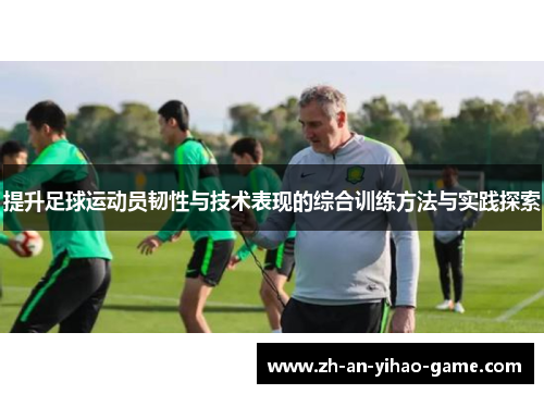 提升足球运动员韧性与技术表现的综合训练方法与实践探索