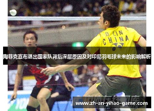 陶菲克宣布退出国家队背后深层原因及对印尼羽毛球未来的影响解析