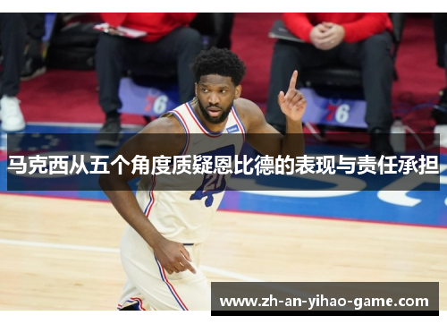 马克西从五个角度质疑恩比德的表现与责任承担