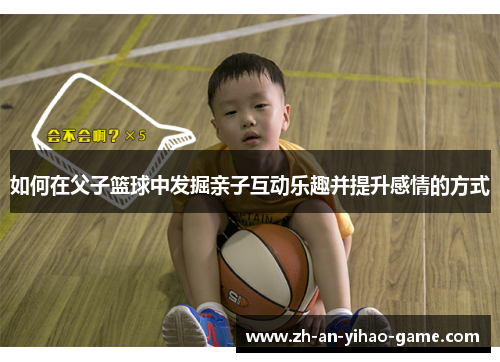 如何在父子篮球中发掘亲子互动乐趣并提升感情的方式