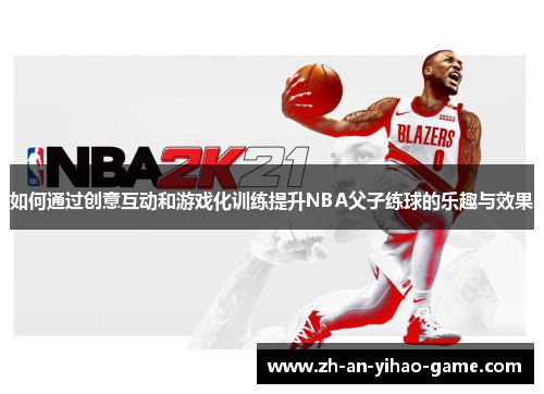 如何通过创意互动和游戏化训练提升NBA父子练球的乐趣与效果