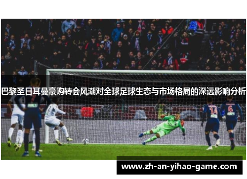 巴黎圣日耳曼豪购转会风潮对全球足球生态与市场格局的深远影响分析