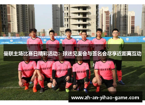 曼联主场比赛日精彩活动：球迷见面会与签名会尽享近距离互动