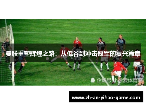 曼联重塑辉煌之路：从低谷到冲击冠军的复兴篇章