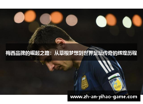 梅西品牌的崛起之路：从草根梦想到世界足坛传奇的辉煌历程