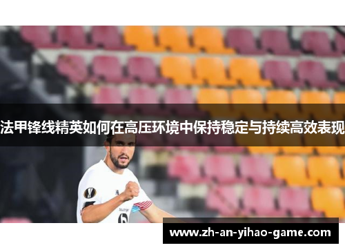 法甲锋线精英如何在高压环境中保持稳定与持续高效表现