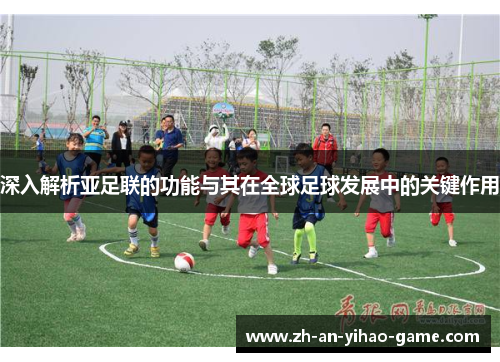 深入解析亚足联的功能与其在全球足球发展中的关键作用