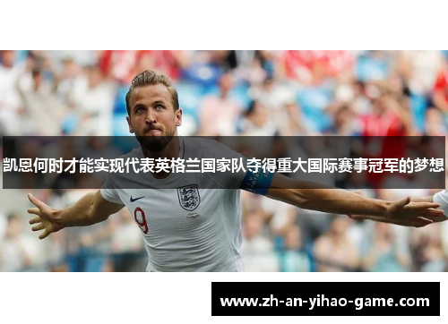 凯恩何时才能实现代表英格兰国家队夺得重大国际赛事冠军的梦想