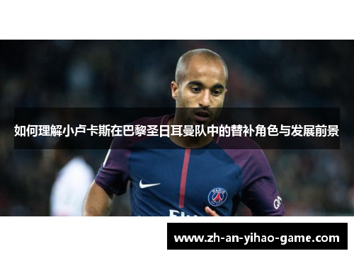如何理解小卢卡斯在巴黎圣日耳曼队中的替补角色与发展前景