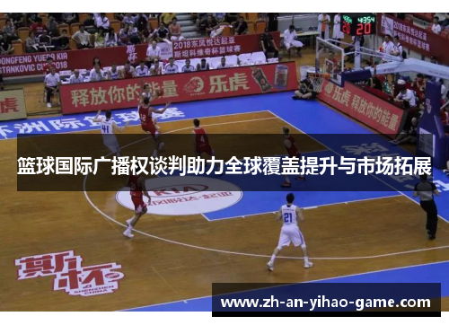 篮球国际广播权谈判助力全球覆盖提升与市场拓展