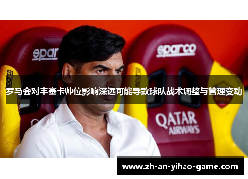 罗马会对丰塞卡帅位影响深远可能导致球队战术调整与管理变动
