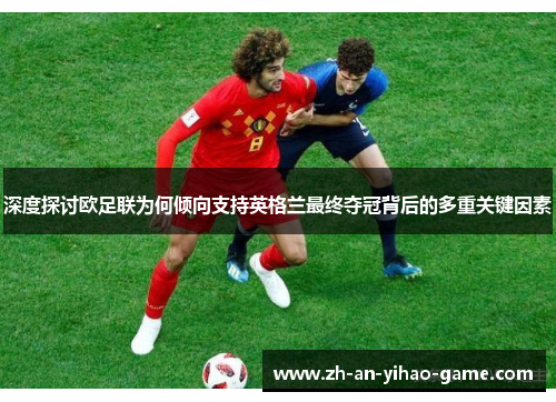 深度探讨欧足联为何倾向支持英格兰最终夺冠背后的多重关键因素