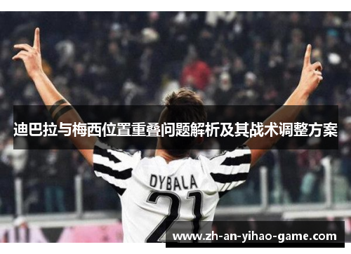 迪巴拉与梅西位置重叠问题解析及其战术调整方案 迪巴拉与梅西位置重叠问题解析及其战术调整方案