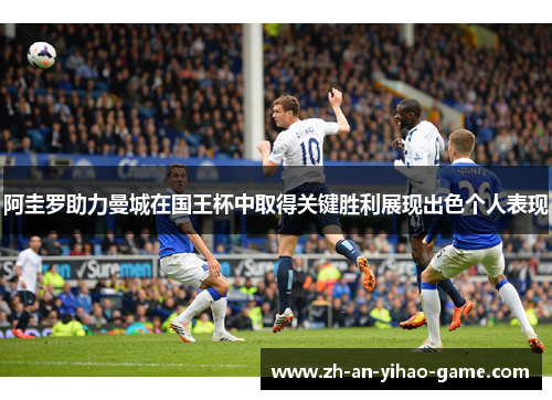 阿圭罗助力曼城在国王杯中取得关键胜利展现出色个人表现 阿圭罗助力曼城在国王杯中取得关键胜利展现出色个人表现