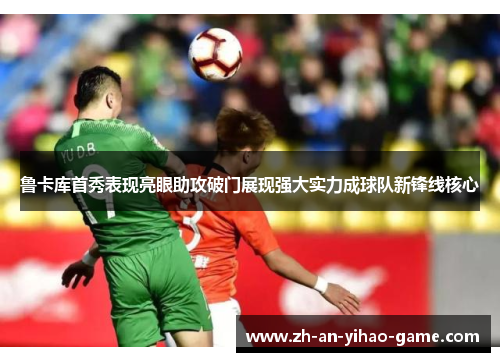 鲁卡库首秀表现亮眼助攻破门展现强大实力成球队新锋线核心 鲁卡库首秀表现亮眼助攻破门展现强大实力成球队新锋线核心