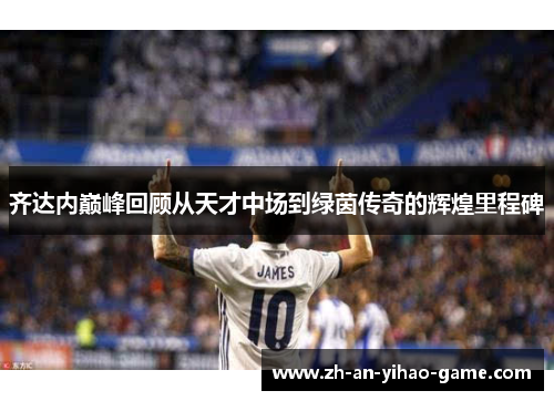 齐达内巅峰回顾从天才中场到绿茵传奇的辉煌里程碑 齐达内巅峰回顾从天才中场到绿茵传奇的辉煌里程碑