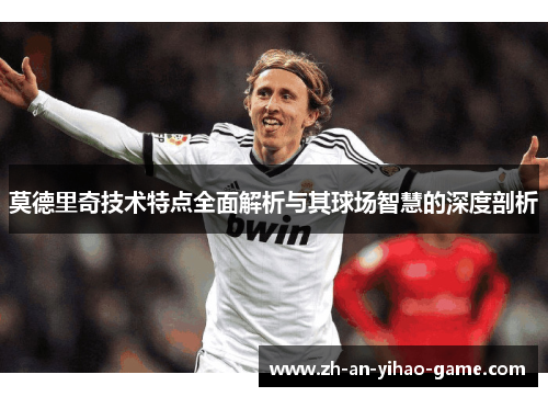 莫德里奇技术特点全面解析与其球场智慧的深度剖析 莫德里奇技术特点全面解析与其球场智慧的深度剖析