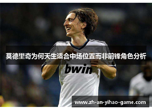 莫德里奇为何天生适合中场位置而非前锋角色分析 莫德里奇为何天生适合中场位置而非前锋角色分析
