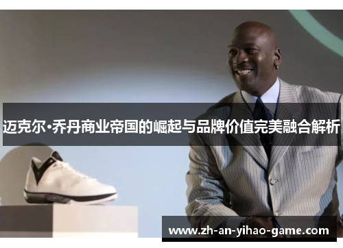 迈克尔·乔丹商业帝国的崛起与品牌价值完美融合解析