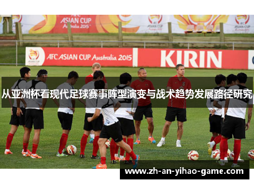 从亚洲杯看现代足球赛事阵型演变与战术趋势发展路径研究
