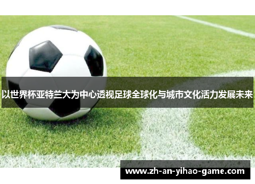 以世界杯亚特兰大为中心透视足球全球化与城市文化活力发展未来 以世界杯亚特兰大为中心透视足球全球化与城市文化活力发展未来