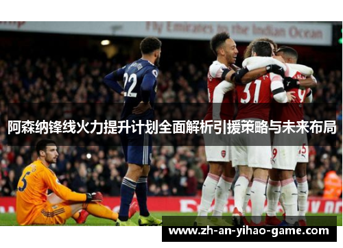 阿森纳锋线火力提升计划全面解析引援策略与未来布局
