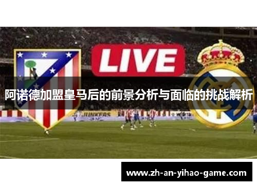 阿诺德加盟皇马后的前景分析与面临的挑战解析 阿诺德加盟皇马后的前景分析与面临的挑战解析