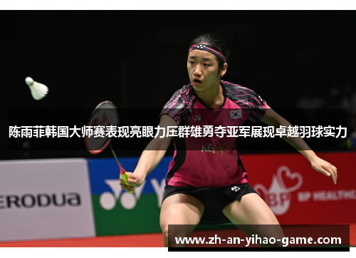 陈雨菲韩国大师赛表现亮眼力压群雄勇夺亚军展现卓越羽球实力