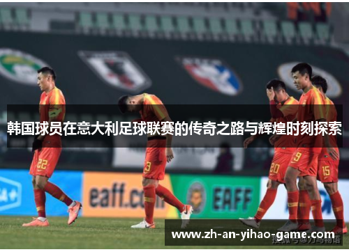 韩国球员在意大利足球联赛的传奇之路与辉煌时刻探索