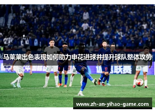 马莱莱出色表现如何助力申花进球并提升球队整体攻势