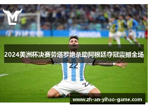 2024美洲杯决赛劳塔罗绝杀助阿根廷夺冠震撼全场