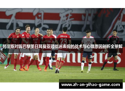 努涅斯对阵巴黎圣日耳曼亚冠低迷表现的战术与心理原因剖析全景解